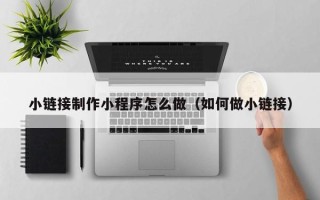 江西小链接制作小程序怎么做（如何做小链接）