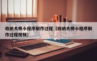 江西收纳大师小程序制作过程（收纳大师小程序制作过程视频）