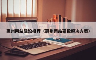 江西惠州网站建设推荐（惠州网站建设解决方案）