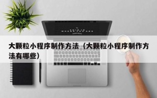 江西大颗粒小程序制作方法（大颗粒小程序制作方法有哪些）