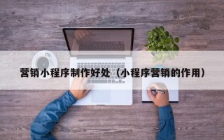 江西营销小程序制作好处（小程序营销的作用）