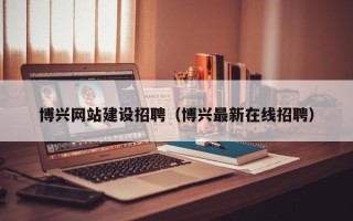 江西博兴网站建设招聘（博兴最新在线招聘）