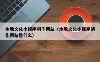 江西本地文化小程序制作网站（本地文化小程序制作网站是什么）