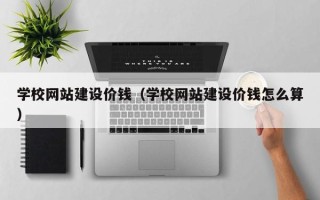 江西学校网站建设价钱（学校网站建设价钱怎么算）