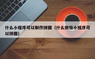 江西什么小程序可以制作拼图（什么微信小程序可以拼图）