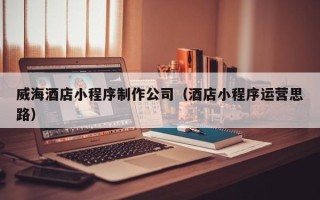 江西威海酒店小程序制作公司（酒店小程序运营思路）