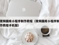 江西视频图库小程序制作教程（视频图库小程序制作教程手机版）