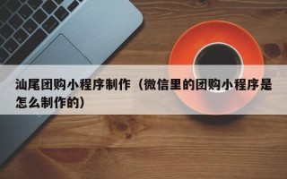 江西汕尾团购小程序制作（微信里的团购小程序是怎么制作的）