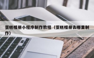 江西蛋糕相册小程序制作教程（蛋糕相册去哪里制作）